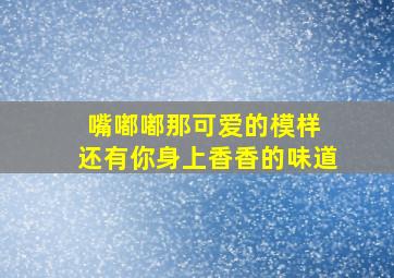 嘴嘟嘟那可爱的模样 还有你身上香香的味道